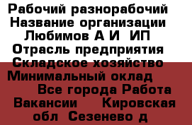 Рабочий-разнорабочий › Название организации ­ Любимов А.И, ИП › Отрасль предприятия ­ Складское хозяйство › Минимальный оклад ­ 35 000 - Все города Работа » Вакансии   . Кировская обл.,Сезенево д.